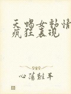 天蝎女动情后的疯狂表现