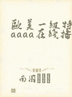 欧美一级特黄aaaaa在线播放