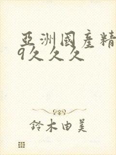 亚洲国产精品99久久久