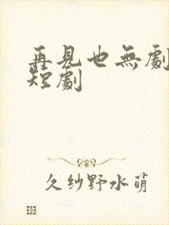 再见也无剧中人短剧