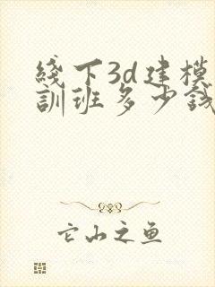 线下3d建模培训班多少钱