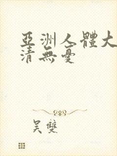 亚洲人体大胆高清无忧