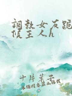 调教女友跪着伺候主人h