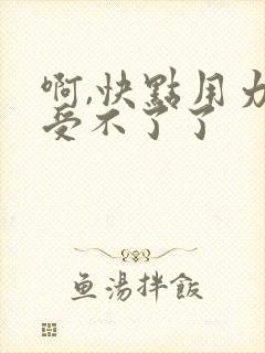 啊,快点用力,受不了了