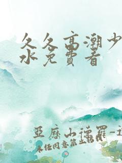 久久高潮少妇喷水免费看