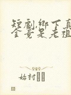 短剧,乡下真千金竟是老祖宗