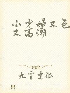 小少妇又色又爽又高潮