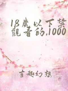 18岁以下禁止观看的,1000个直接看免费网站