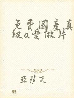 免费国产真人一级a爱做片