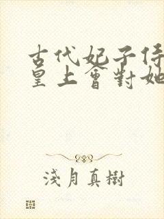 古代妃子侍寝是皇上会对她们干什么