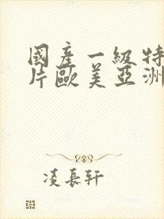 国产一级特黄大片欧美亚洲黄版久久级