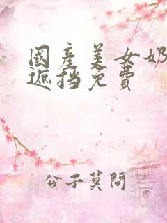 国产美女奶头无遮挡免费