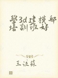 学3d建模哪个培训班好