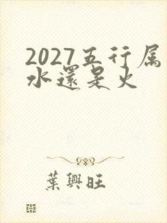 2027五行属水还是火