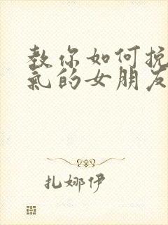 教你如何挽回生气的女朋友