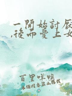 一开始讨厌女主,后面爱上女主的np文