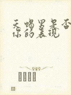 天蝎男是否喜欢你的表现