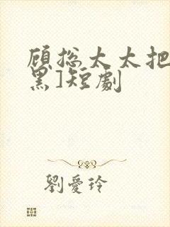 顾总太太把你拉黑]短剧