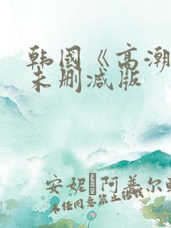 韩国《高潮》3未删减版
