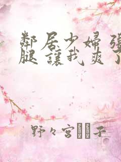 邻居少妇 张开腿 让我爽了一夜