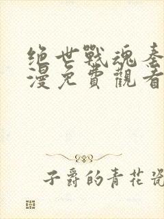 绝世战魂秦南动漫免费观看