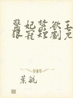 医妃禁欲王爷狠狠宠短剧免费观看