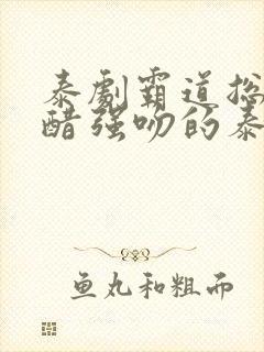 泰剧霸道总裁吃醋强吻的泰剧