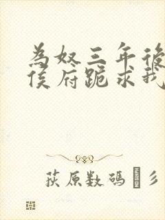 为奴三年后整个侯府跪求我原谅免费视频