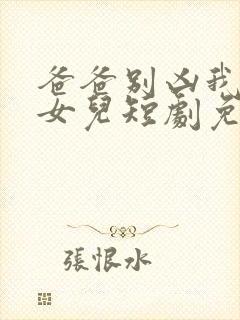 爸爸别凶我是你女儿短剧免费观看