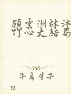 顾云洲林沐瑶沈竹心大结局