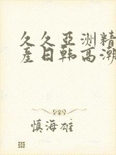 久久亚洲精品国产日韩高潮