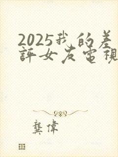 2025我的差评女友电视剧免费观看