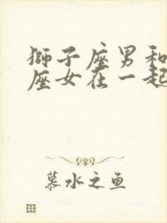 狮子座男和白羊座女在一起合适吗