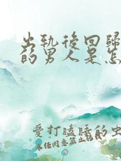 出轨后回归家庭的男人是怎么想的