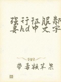 强行征服邻居人妻hd中文字幕