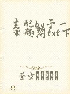 支配by予一人笔趣阁txt下载全文阅读