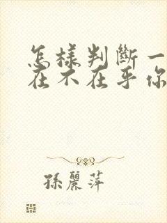 怎样判断一个人在不在乎你