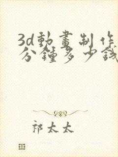 3d动画制作1分钟多少钱