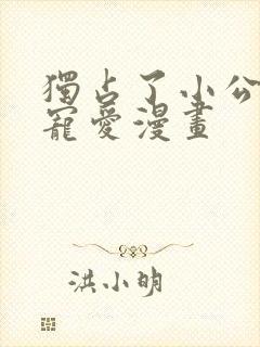 独占了小公女的宠爱漫画