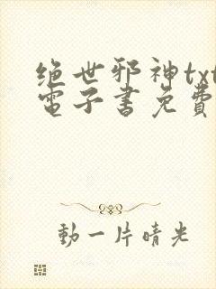 绝世邪神txt电子书免费下载全集