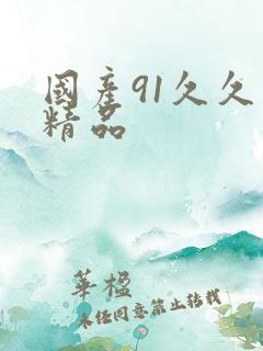 国产91久久久精品