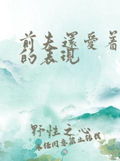 前夫还爱着前妻的表现