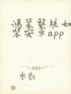 鸿蒙系统如何安装安卓app