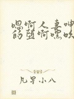 嗯啊人妻呻娇妻的堕啊嘿吆