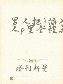 男人把j插入女人p里全程无遮挡