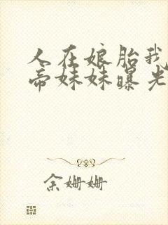 人在娘胎我把女帝妹妹曝光了免费完整版