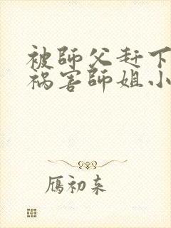 被师父赶下山去祸害师姐小说观看