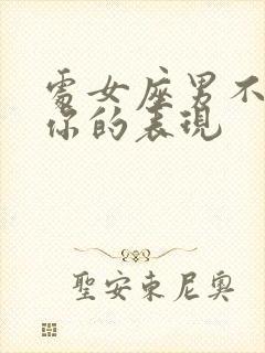 处女座男不喜欢你的表现