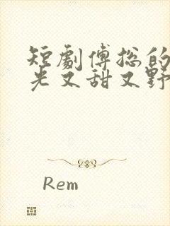 短剧傅总的白月光又甜又野全集