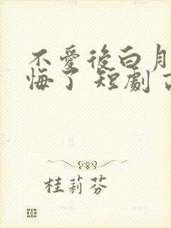 不爱后白月光后悔了 短剧 高清